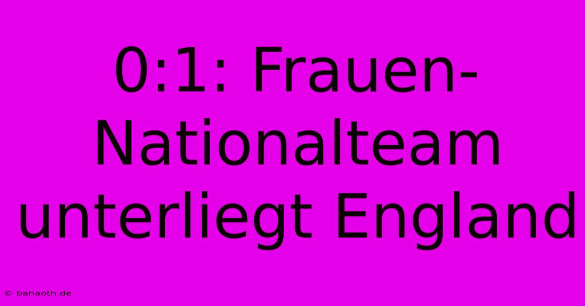 0:1: Frauen-Nationalteam Unterliegt England