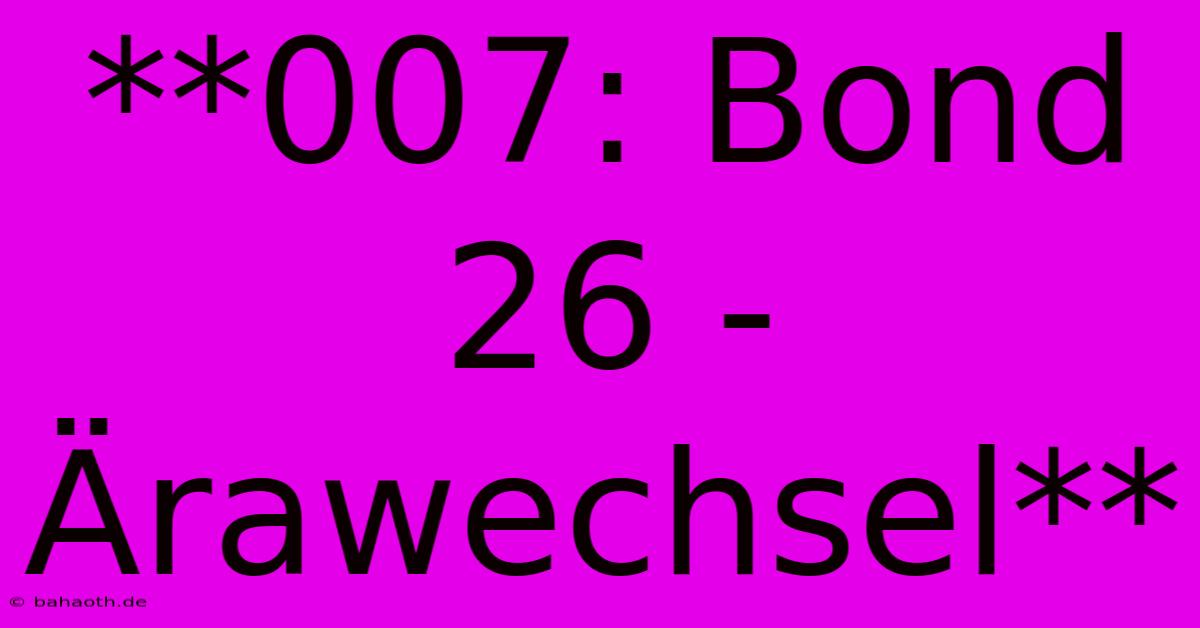 **007: Bond 26 -  Ärawechsel**