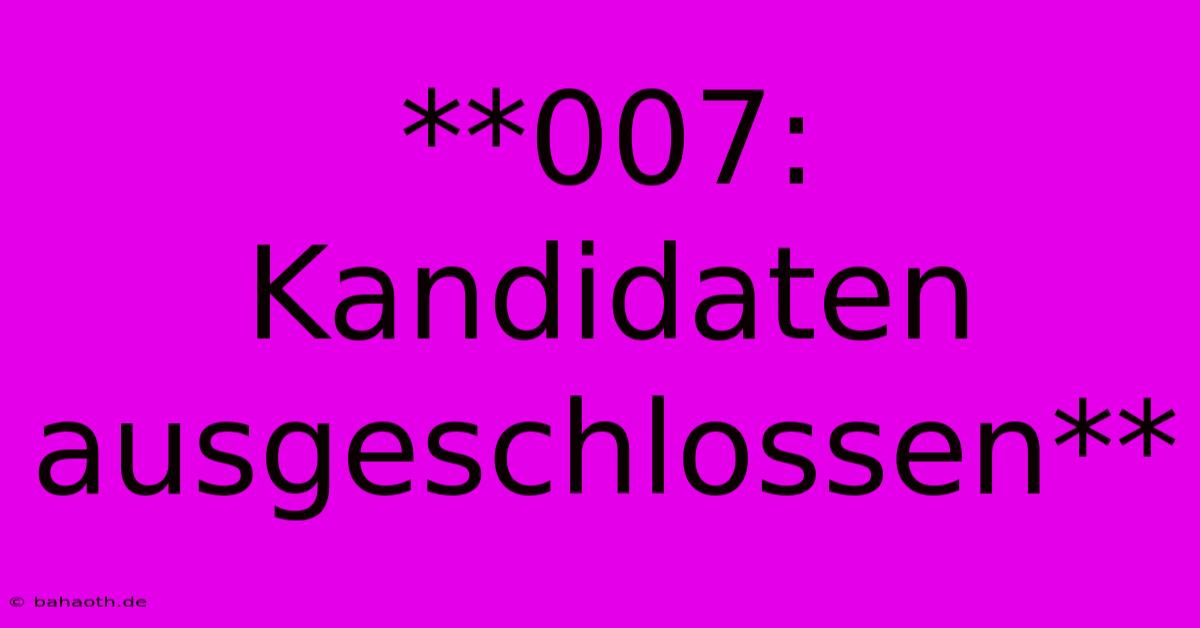 **007: Kandidaten Ausgeschlossen**