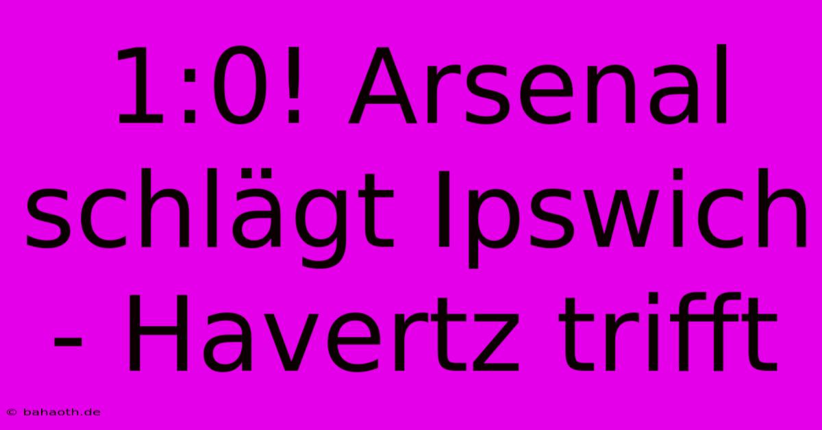 1:0! Arsenal Schlägt Ipswich - Havertz Trifft