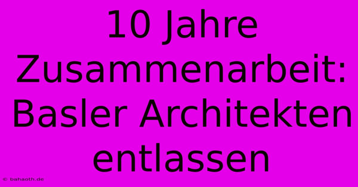 10 Jahre Zusammenarbeit: Basler Architekten Entlassen