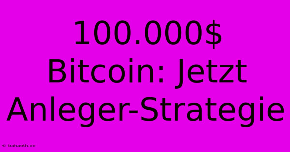 100.000$ Bitcoin: Jetzt Anleger-Strategie