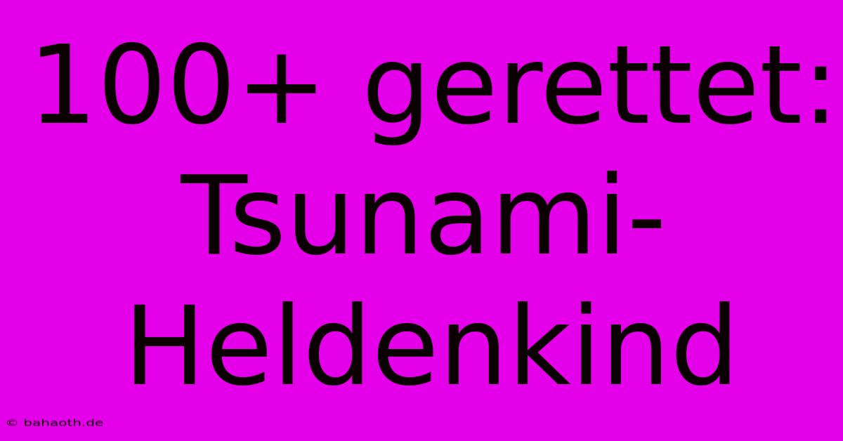 100+ Gerettet: Tsunami-Heldenkind