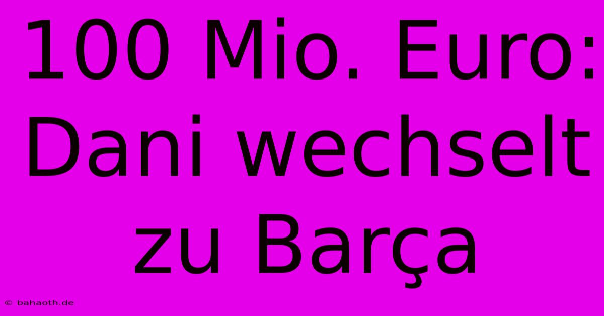 100 Mio. Euro: Dani Wechselt Zu Barça