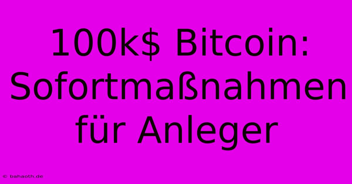 100k$ Bitcoin:  Sofortmaßnahmen Für Anleger