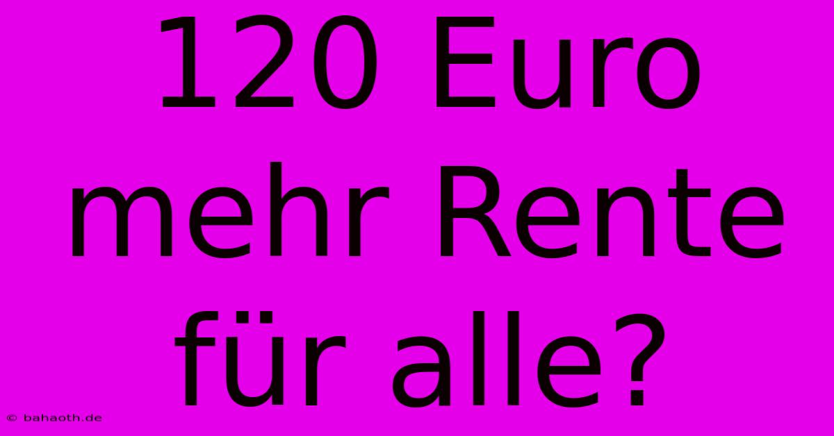 120 Euro Mehr Rente Für Alle?