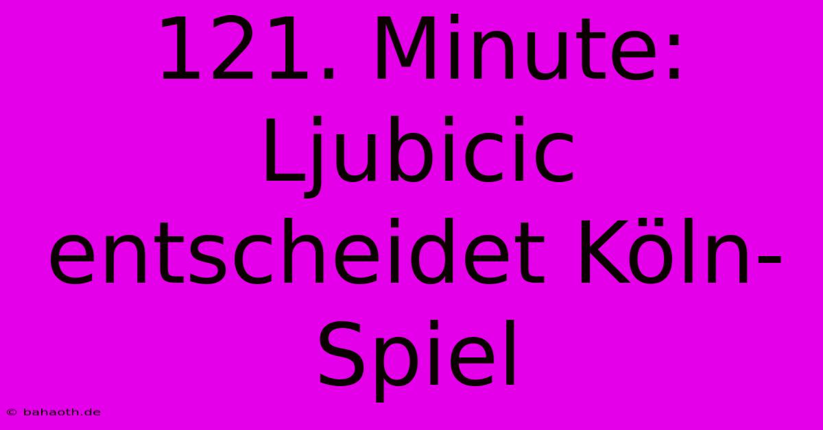 121. Minute: Ljubicic Entscheidet Köln-Spiel