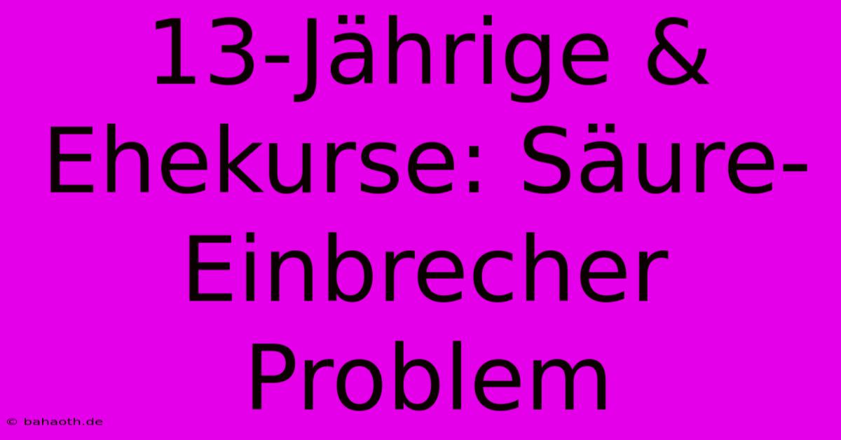 13-Jährige & Ehekurse: Säure-Einbrecher Problem