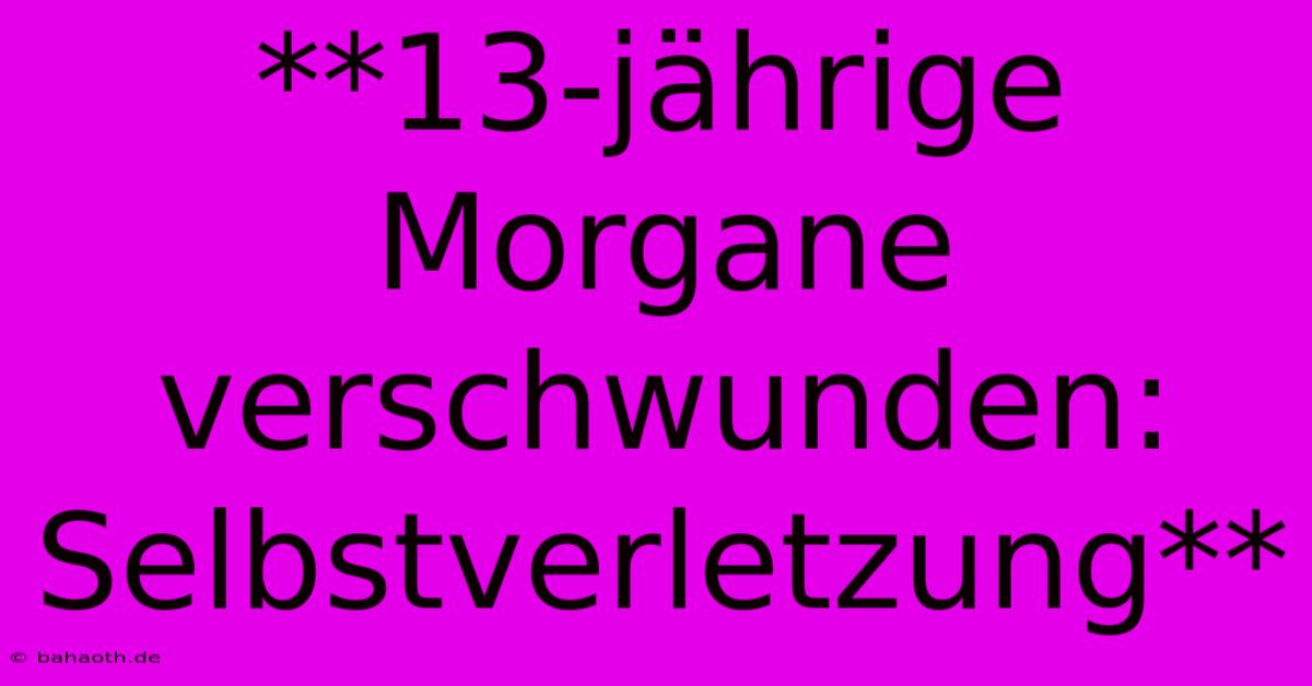 **13-jährige Morgane Verschwunden: Selbstverletzung**