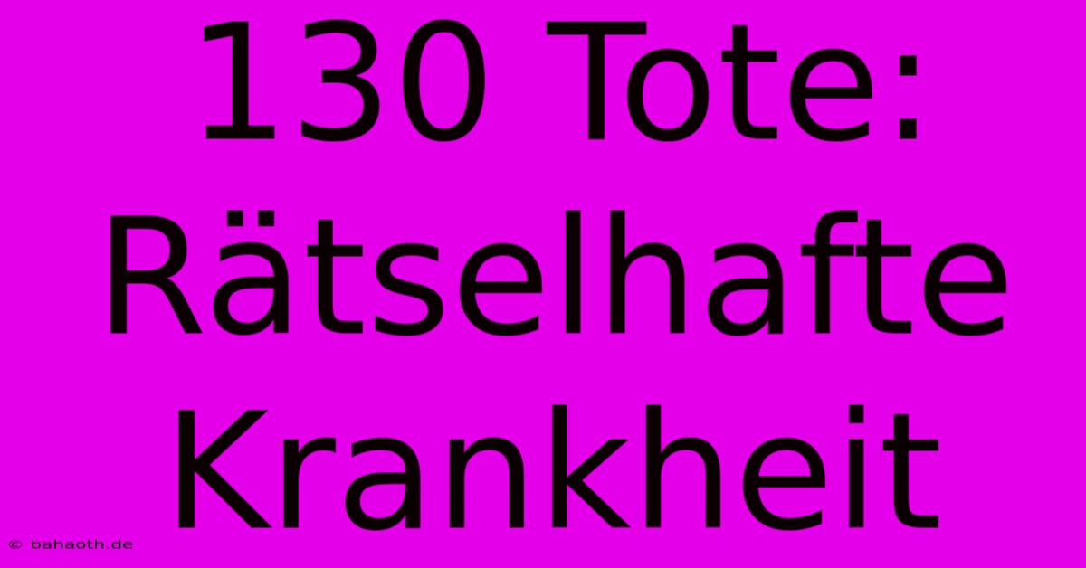 130 Tote: Rätselhafte Krankheit