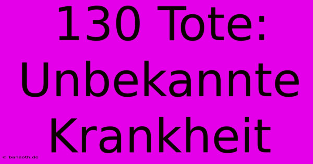 130 Tote: Unbekannte Krankheit