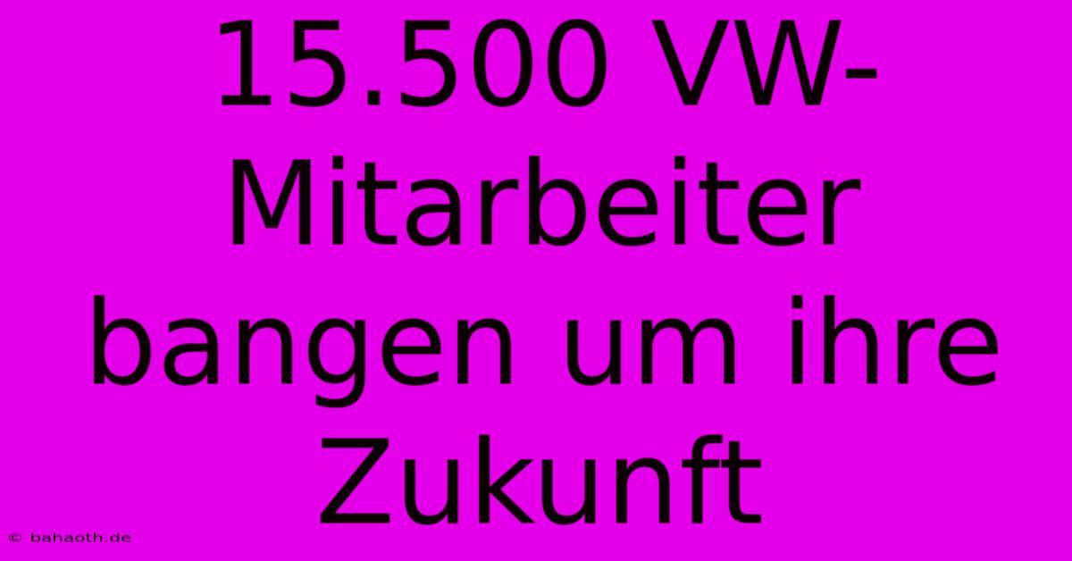 15.500 VW-Mitarbeiter Bangen Um Ihre Zukunft