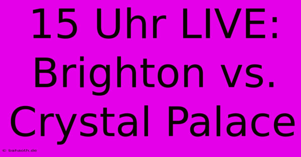 15 Uhr LIVE: Brighton Vs. Crystal Palace