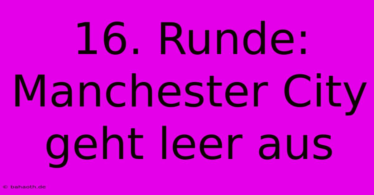 16. Runde: Manchester City Geht Leer Aus