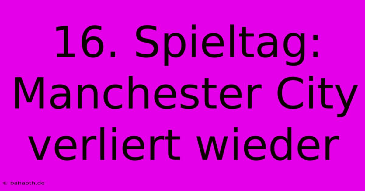 16. Spieltag: Manchester City Verliert Wieder