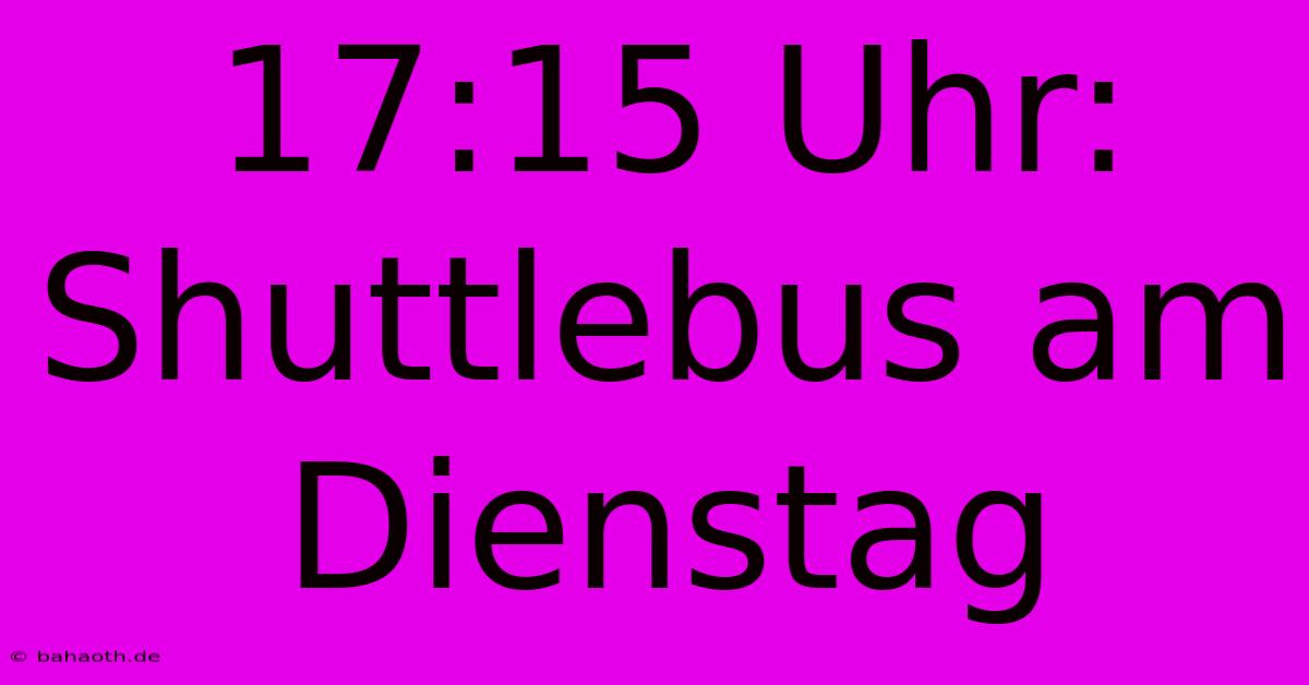 17:15 Uhr: Shuttlebus Am Dienstag