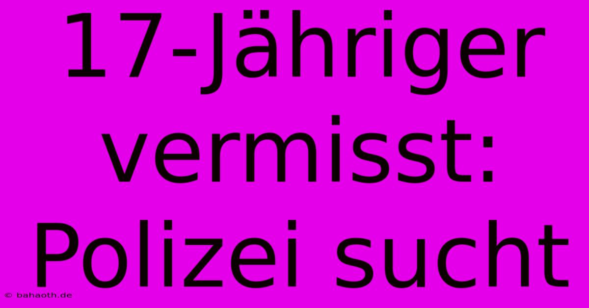 17-Jähriger Vermisst: Polizei Sucht