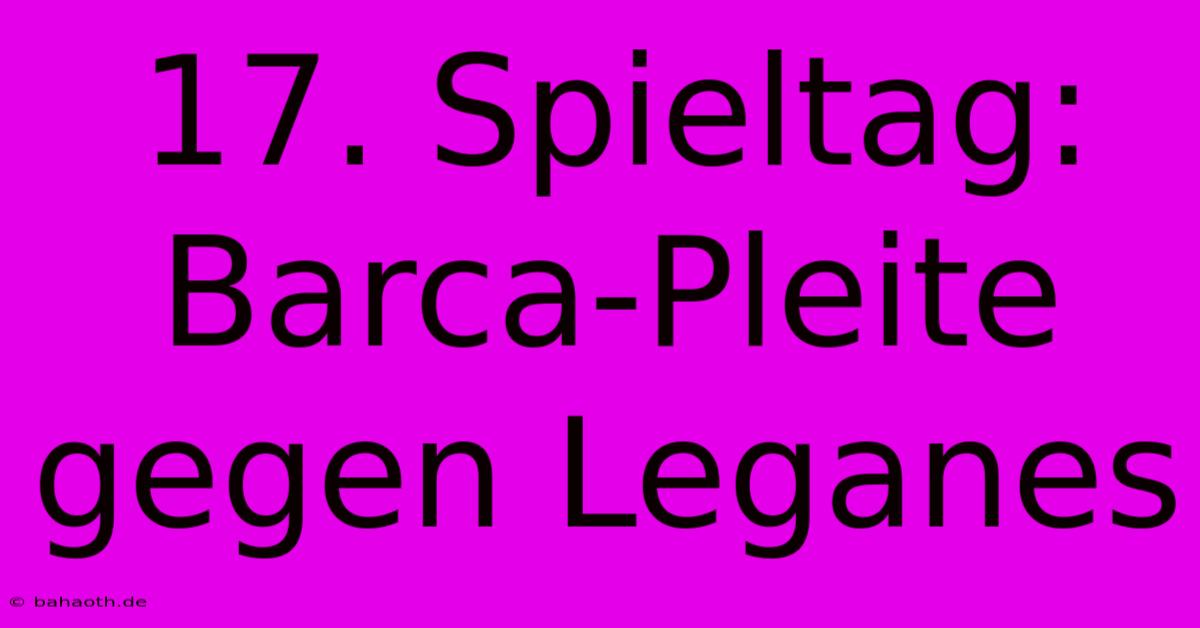 17. Spieltag: Barca-Pleite Gegen Leganes