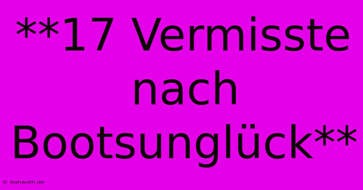 **17 Vermisste Nach Bootsunglück**