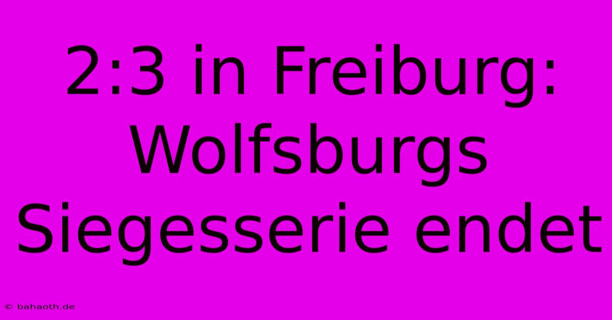 2:3 In Freiburg: Wolfsburgs Siegesserie Endet