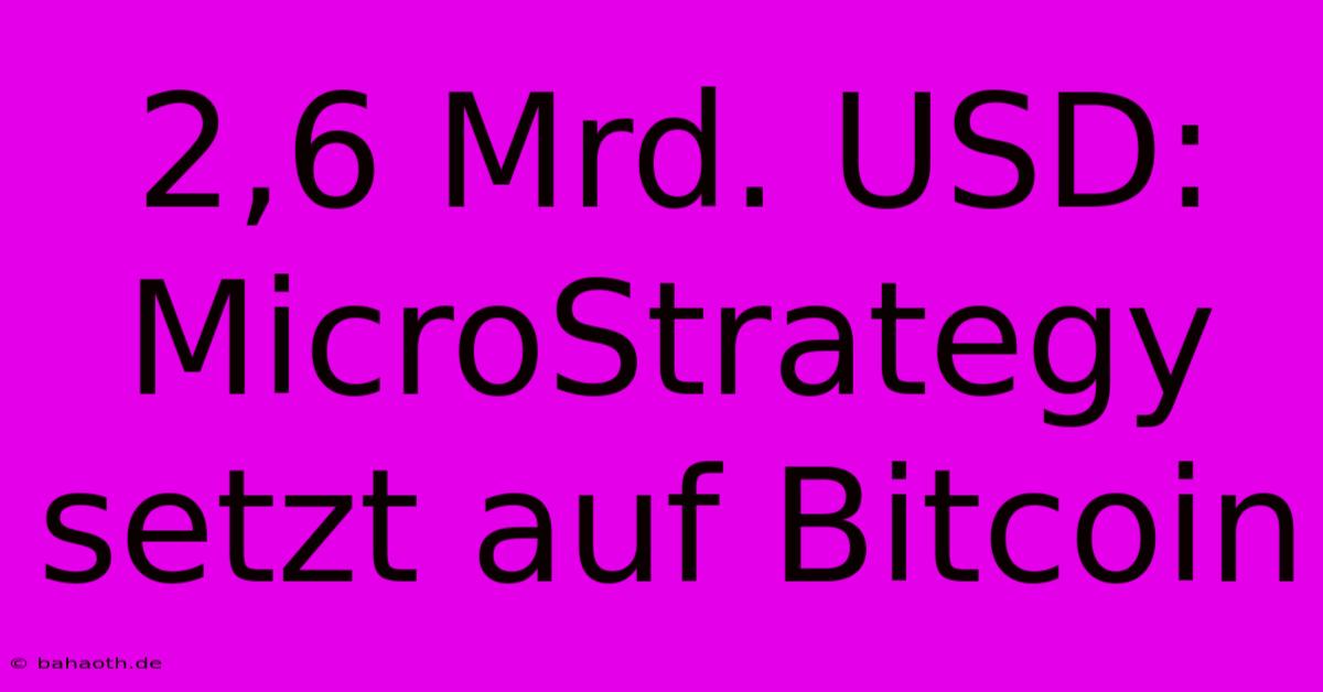 2,6 Mrd. USD: MicroStrategy Setzt Auf Bitcoin