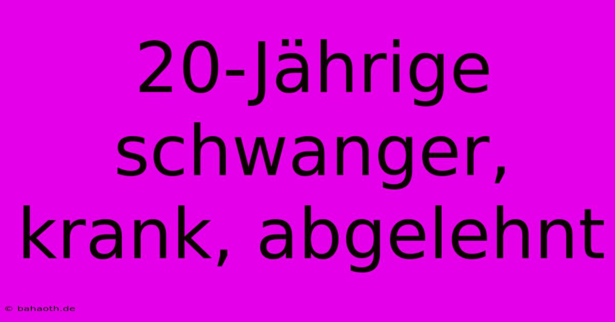 20-Jährige Schwanger, Krank, Abgelehnt