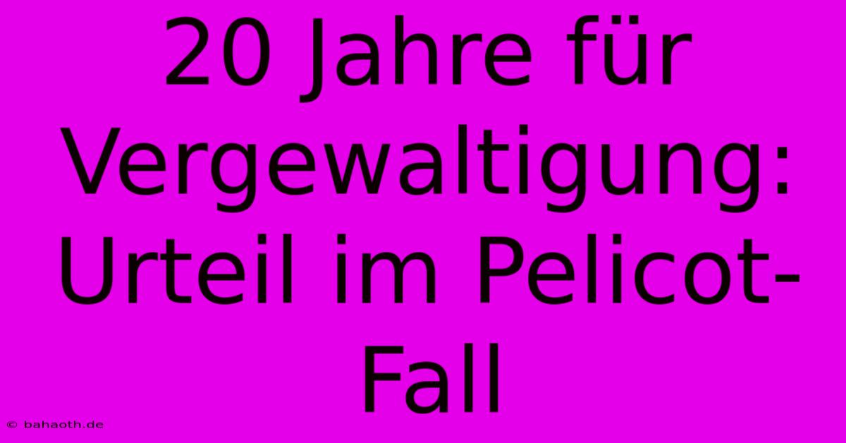 20 Jahre Für Vergewaltigung: Urteil Im Pelicot-Fall