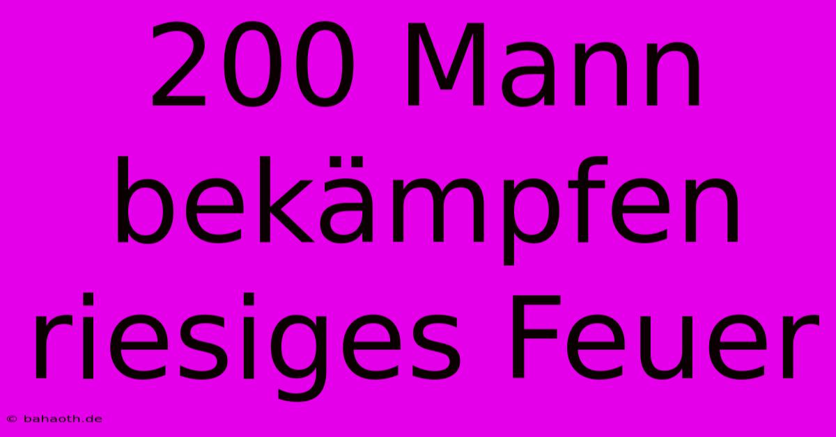 200 Mann Bekämpfen Riesiges Feuer