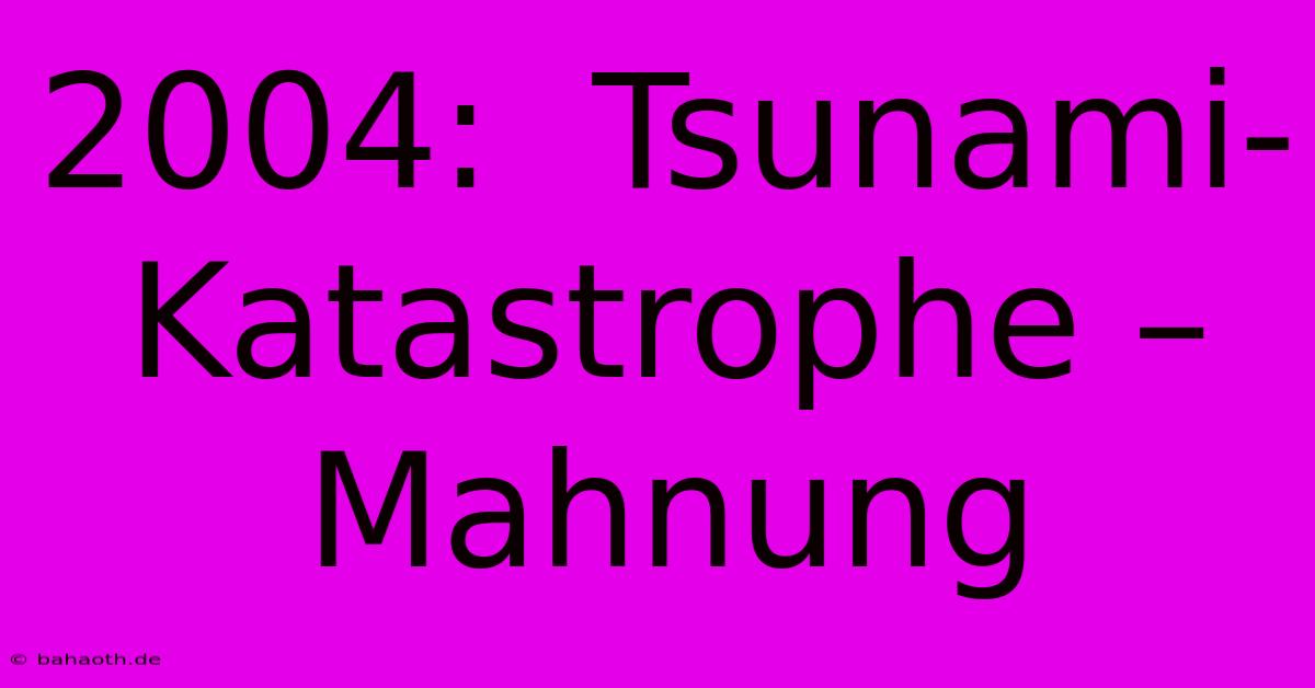 2004:  Tsunami-Katastrophe – Mahnung