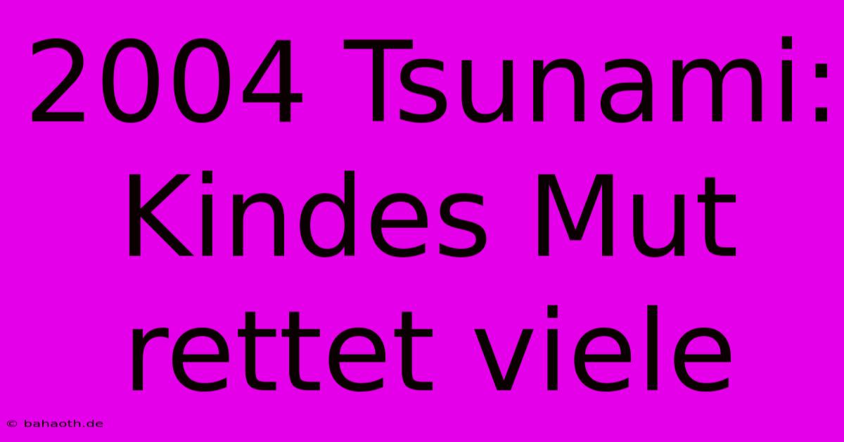 2004 Tsunami:  Kindes Mut Rettet Viele