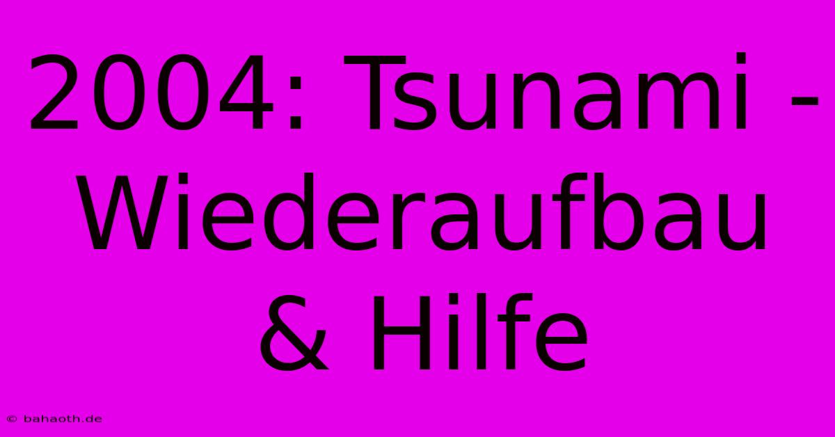 2004: Tsunami -  Wiederaufbau & Hilfe