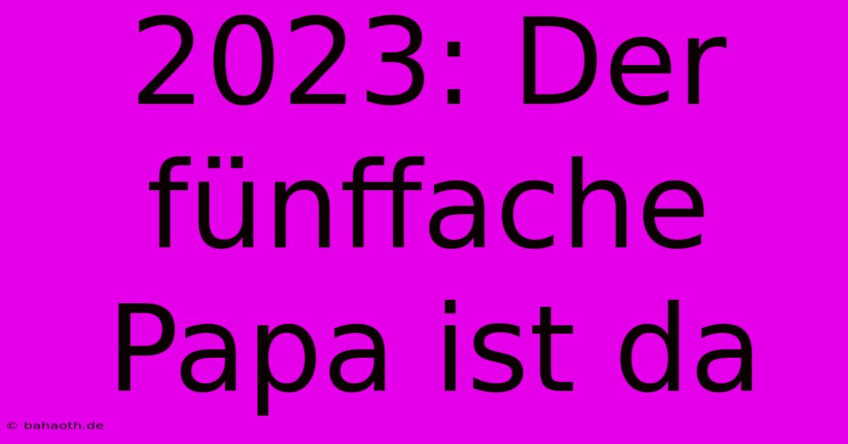 2023: Der Fünffache Papa Ist Da