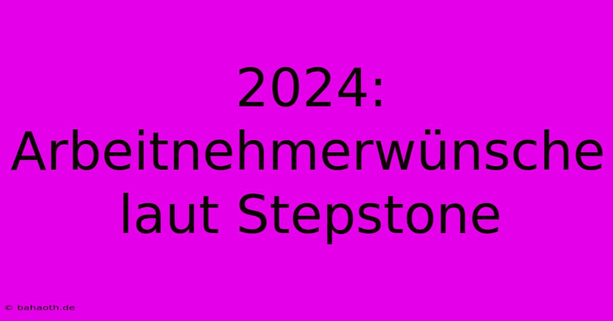 2024:  Arbeitnehmerwünsche Laut Stepstone