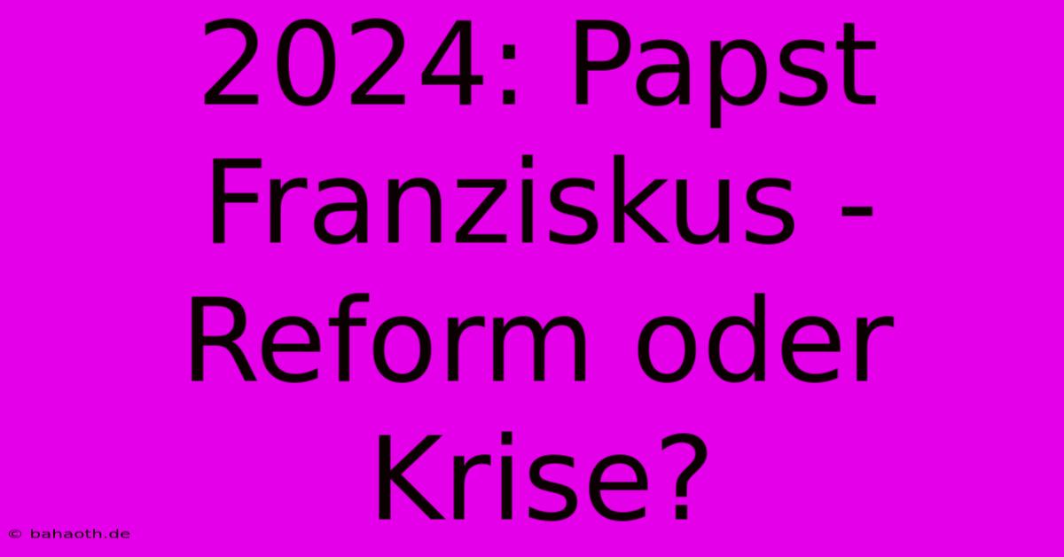 2024: Papst Franziskus - Reform Oder Krise?