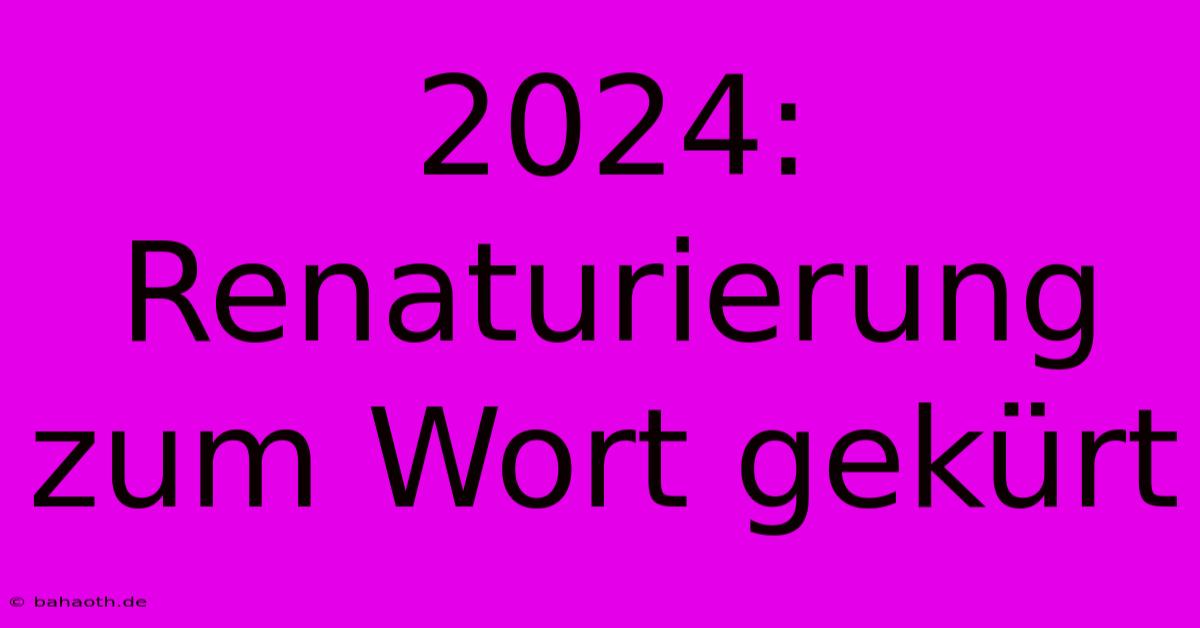 2024:  Renaturierung Zum Wort Gekürt