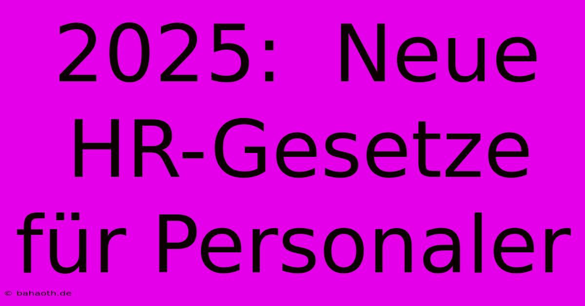 2025:  Neue HR-Gesetze Für Personaler