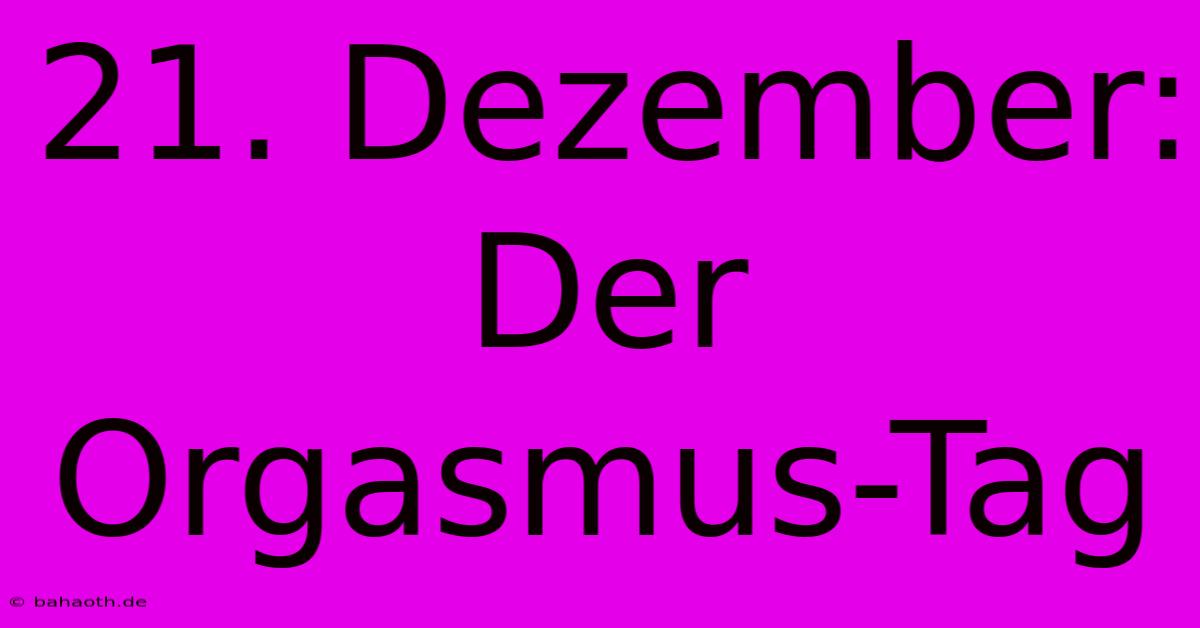 21. Dezember: Der Orgasmus-Tag