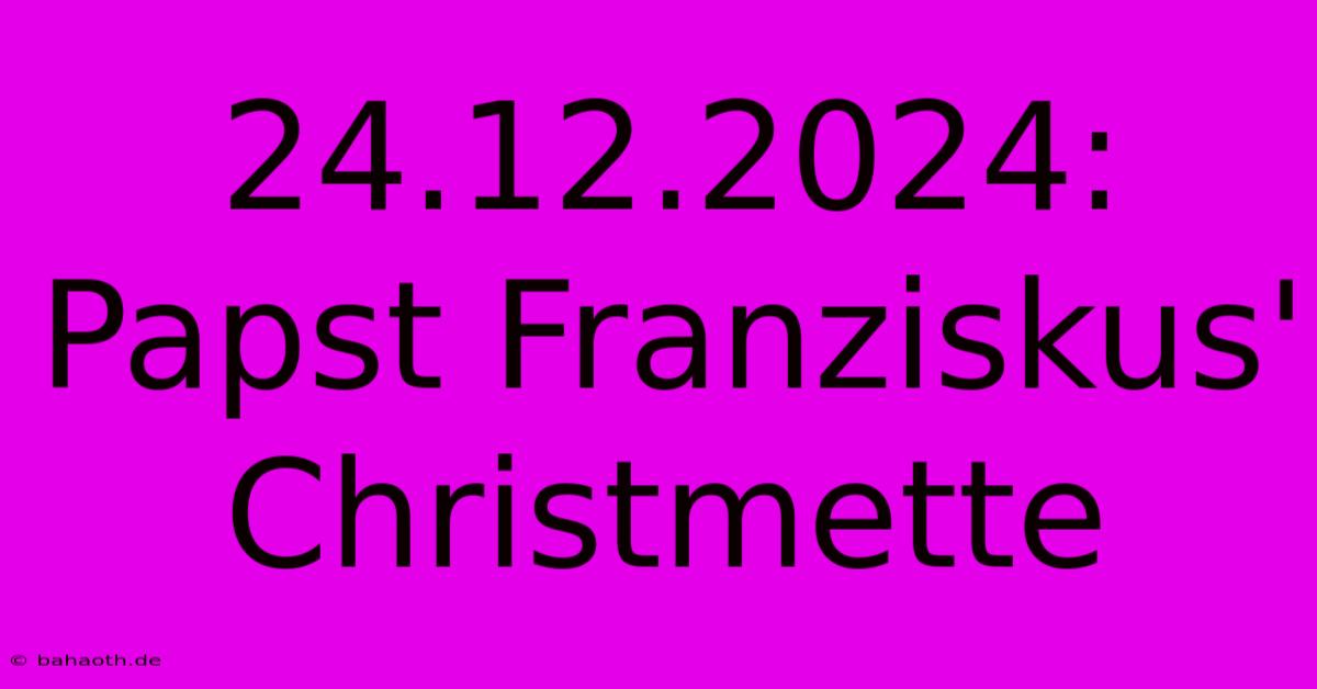 24.12.2024:  Papst Franziskus'  Christmette