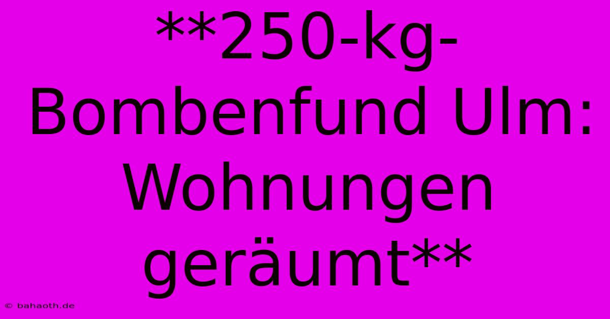 **250-kg-Bombenfund Ulm: Wohnungen Geräumt**