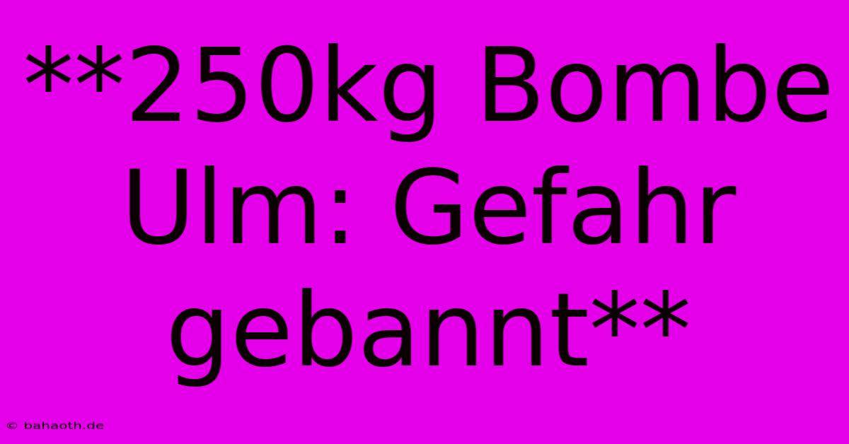 **250kg Bombe Ulm: Gefahr Gebannt**