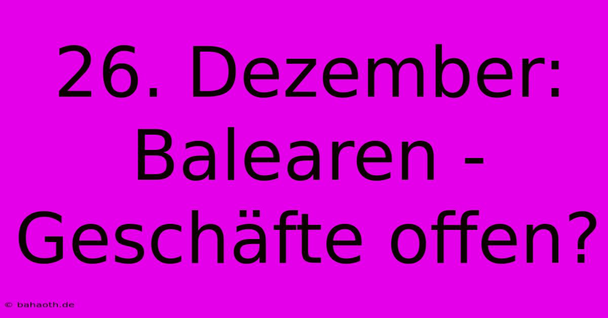 26. Dezember:  Balearen - Geschäfte Offen?