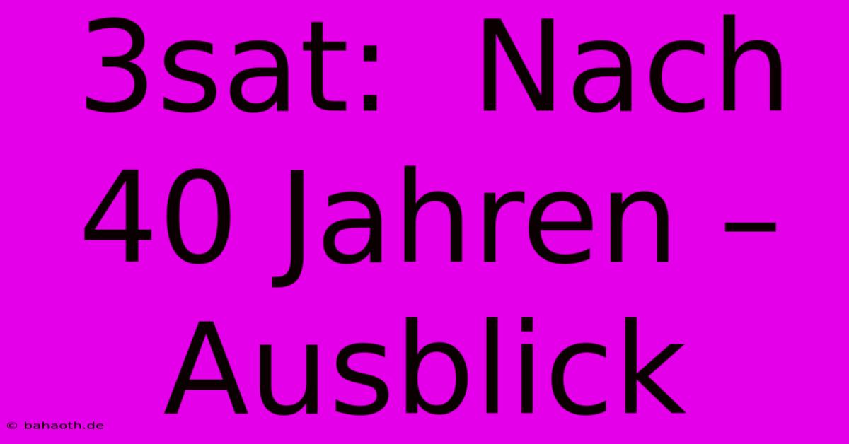 3sat:  Nach 40 Jahren – Ausblick