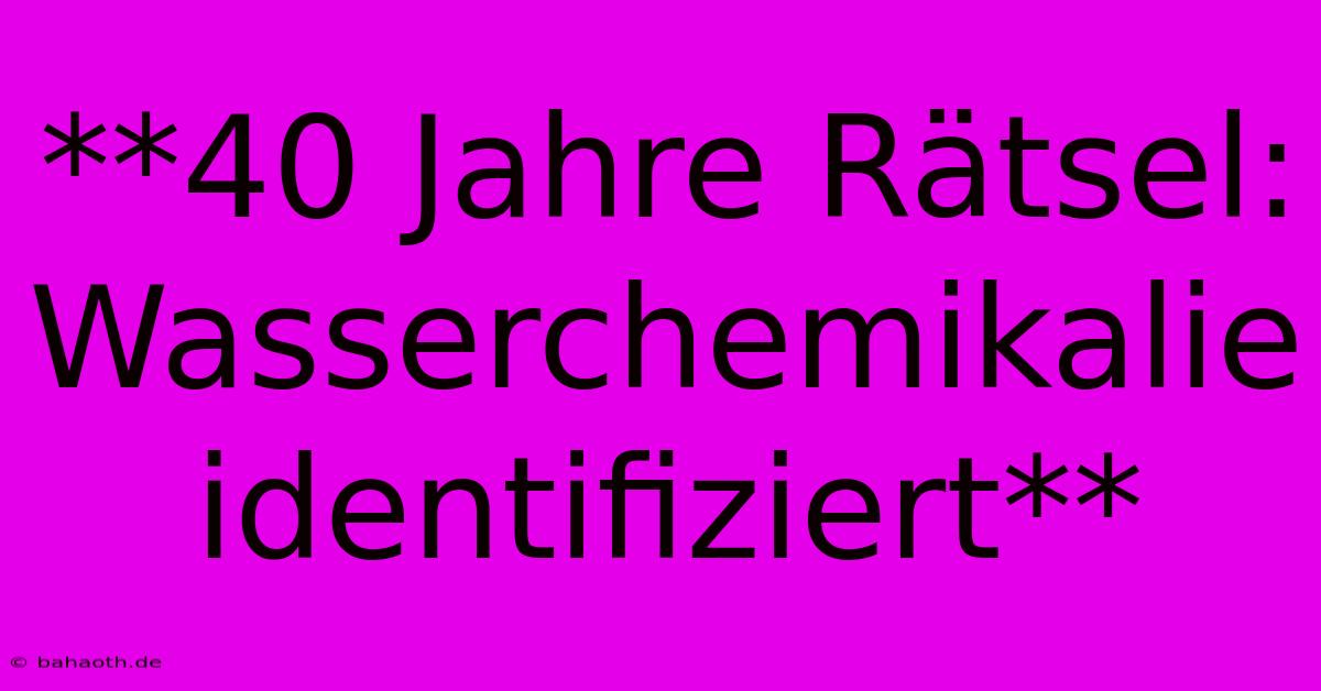 **40 Jahre Rätsel: Wasserchemikalie Identifiziert**