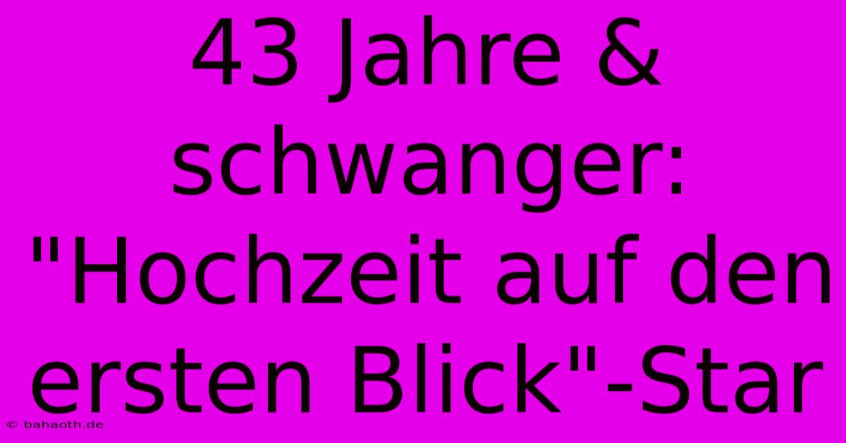 43 Jahre & Schwanger: 