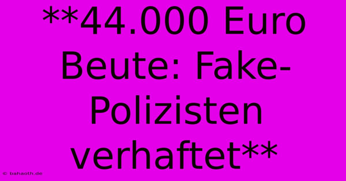 **44.000 Euro Beute: Fake-Polizisten Verhaftet**