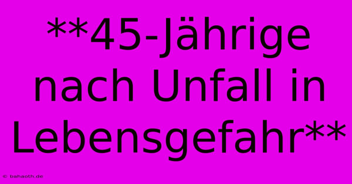 **45-Jährige Nach Unfall In Lebensgefahr**