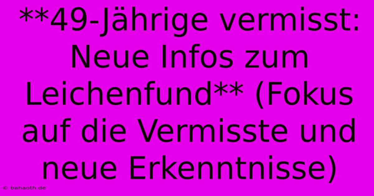 **49-Jährige Vermisst: Neue Infos Zum Leichenfund** (Fokus Auf Die Vermisste Und Neue Erkenntnisse)