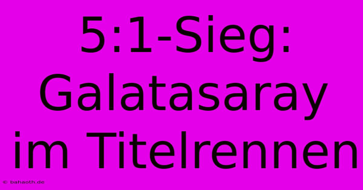 5:1-Sieg: Galatasaray Im Titelrennen