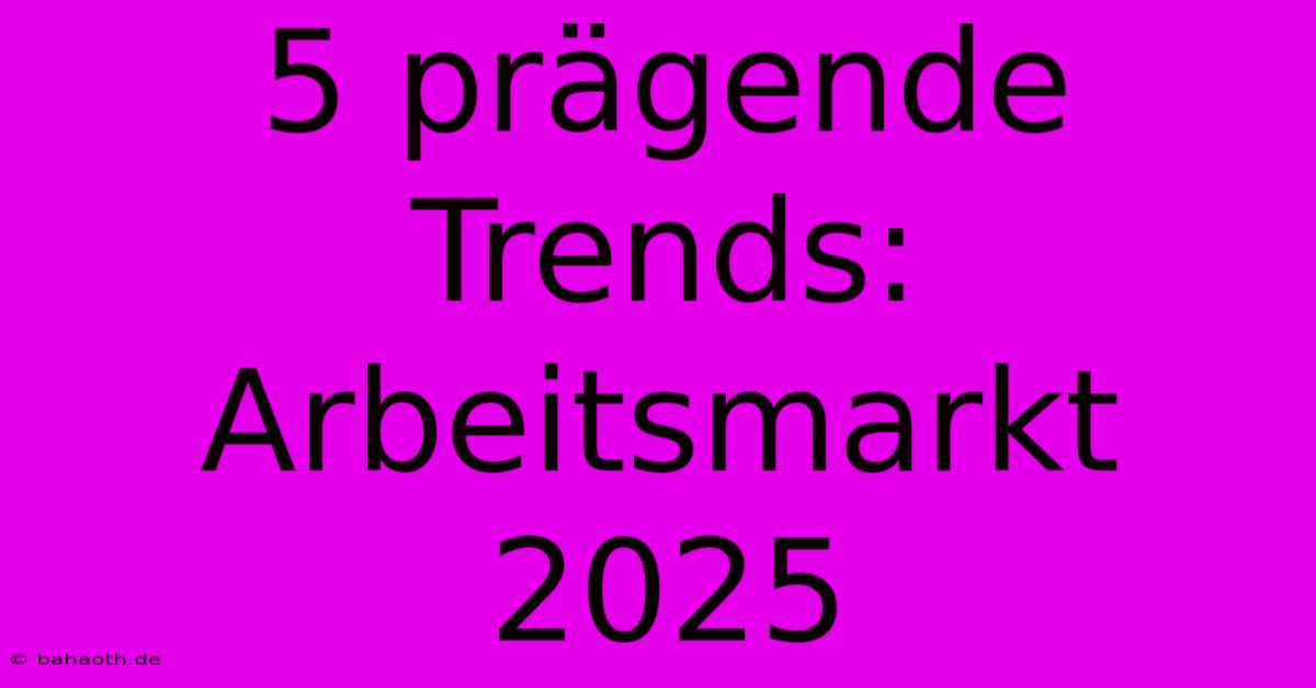 5 Prägende Trends: Arbeitsmarkt 2025