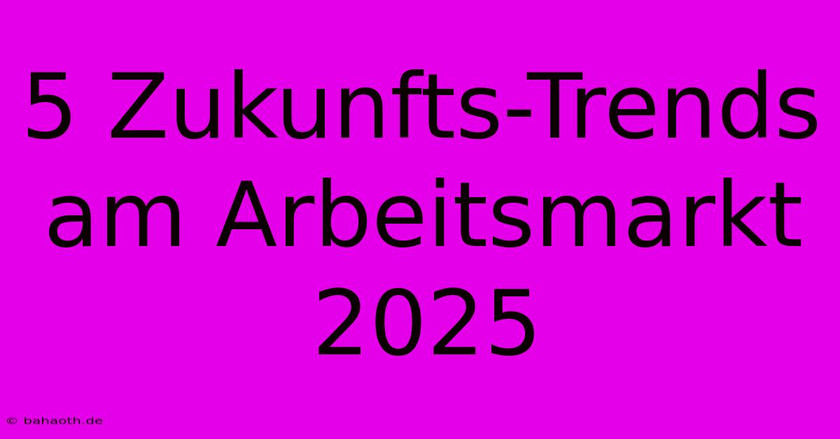 5 Zukunfts-Trends Am Arbeitsmarkt 2025